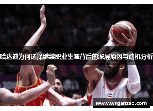 哈达迪为何选择继续职业生涯背后的深层原因与动机分析 哈达迪为何选择继续职业生涯背后的深层原因与动机分析