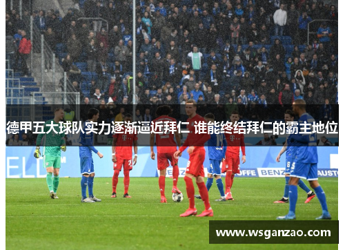 德甲五大球队实力逐渐逼近拜仁 谁能终结拜仁的霸主地位