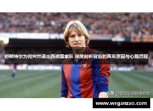 舒斯特尔为何突然退出西德国家队 深度剖析背后的真实原因与心路历程